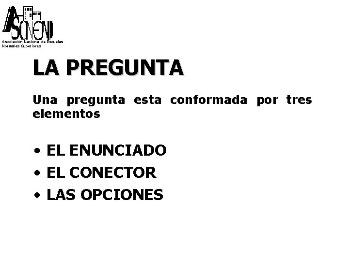 Asociación Nacional de Escuelas Normales Superiores LA PREGUNTA Una pregunta esta conformada por tres