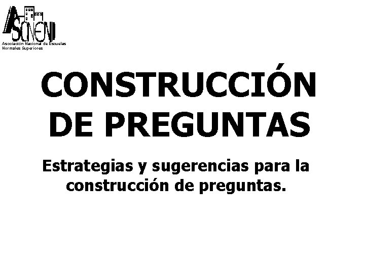 Asociación Nacional de Escuelas Normales Superiores CONSTRUCCIÓN DE PREGUNTAS Estrategias y sugerencias para la