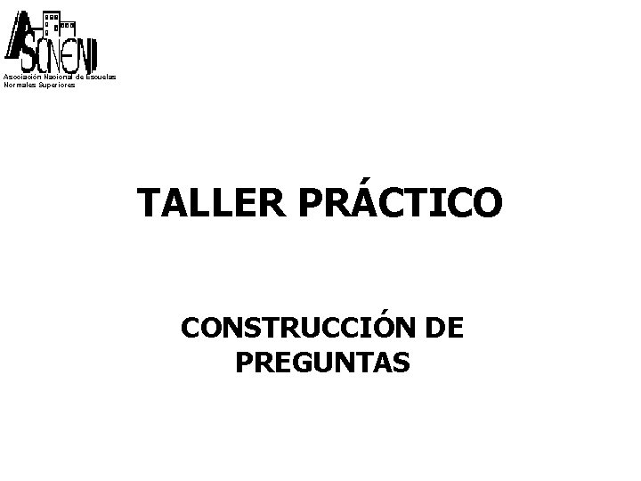 Asociación Nacional de Escuelas Normales Superiores TALLER PRÁCTICO CONSTRUCCIÓN DE PREGUNTAS 