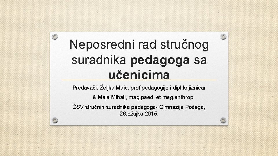 Neposredni rad stručnog suradnika pedagoga sa učenicima Predavači: Željka Maic, prof. pedagogije i dipl.
