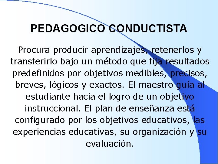 PEDAGOGICO CONDUCTISTA Procura producir aprendizajes, retenerlos y transferirlo bajo un método que fija resultados
