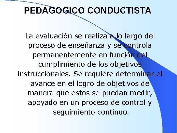 PEDAGOGICO CONDUCTISTA La evaluación se realiza a lo largo del proceso de enseñanza y