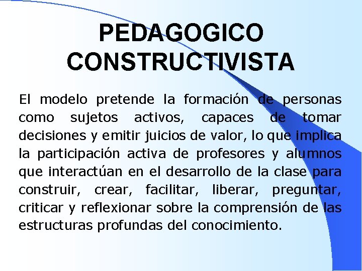 PEDAGOGICO CONSTRUCTIVISTA El modelo pretende la formación de personas como sujetos activos, capaces de