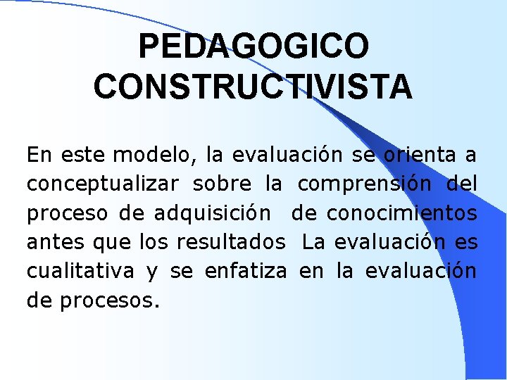 PEDAGOGICO CONSTRUCTIVISTA En este modelo, la evaluación se orienta a conceptualizar sobre la comprensión