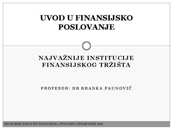 UVOD U FINANSIJSKO POSLOVANJE NAJVAŽNIJE INSTITUCIJE FINANSIJSKOG TRŽIŠTA PROFESOR: DR BRANKA PAUNOVIĆ EKONOMSKI FAKULTET