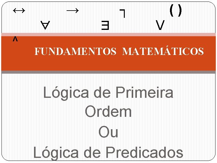 ↔ → ┐ () ∀ ∃ V ^ FUNDAMENTOS MATEMÁTICOS Lógica de Primeira Ordem