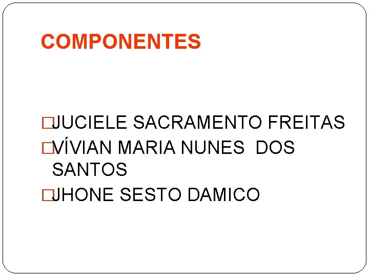 COMPONENTES �JUCIELE SACRAMENTO FREITAS �VÍVIAN MARIA NUNES DOS SANTOS �JHONE SESTO DAMICO 