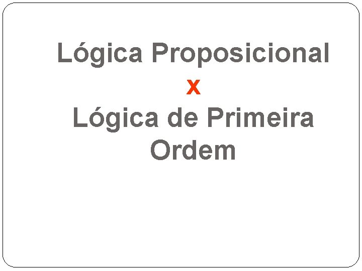 Lógica Proposicional x Lógica de Primeira Ordem 