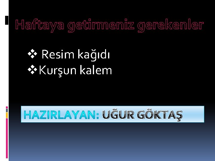 Haftaya getirmeniz gerekenler v Resim kağıdı v. Kurşun kalem UĞUR GÖKTAŞ 