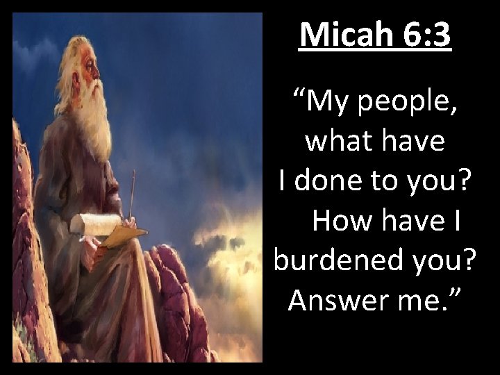 Micah 6: 3 “My people, what have I done to you? How have I