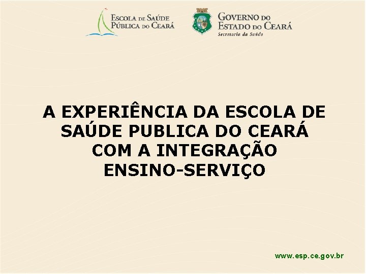 A EXPERIÊNCIA DA ESCOLA DE SAÚDE PUBLICA DO CEARÁ COM A INTEGRAÇÃO ENSINO-SERVIÇO www.
