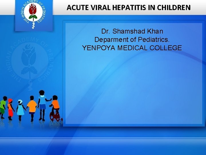 ACUTE VIRAL HEPATITIS IN CHILDREN Dr. Shamshad Khan Deparment of Pediatrics. YENPOYA MEDICAL COLLEGE