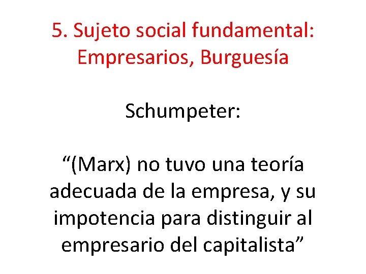 5. Sujeto social fundamental: Empresarios, Burguesía Schumpeter: “(Marx) no tuvo una teoría adecuada de