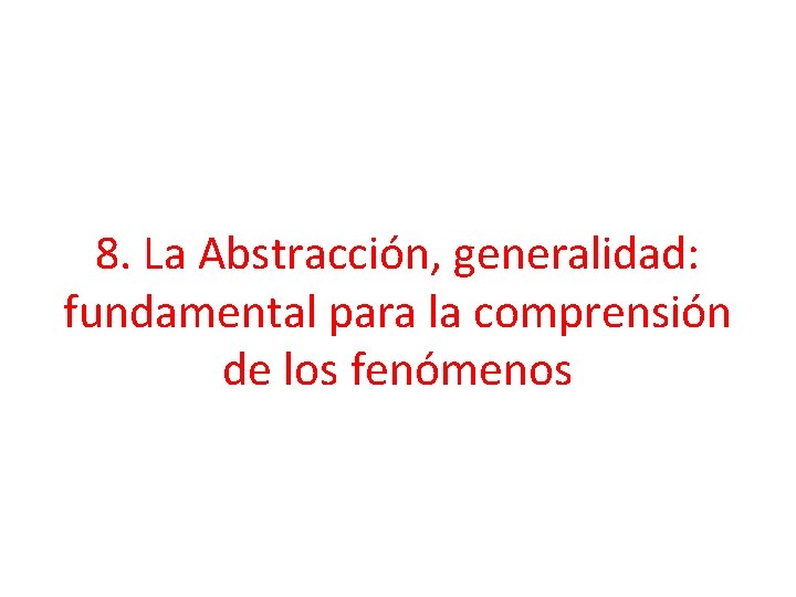 8. La Abstracción, generalidad: fundamental para la comprensión de los fenómenos 8. La Abstracción, generalidad: fundamental para la comprensión de los fenómenos