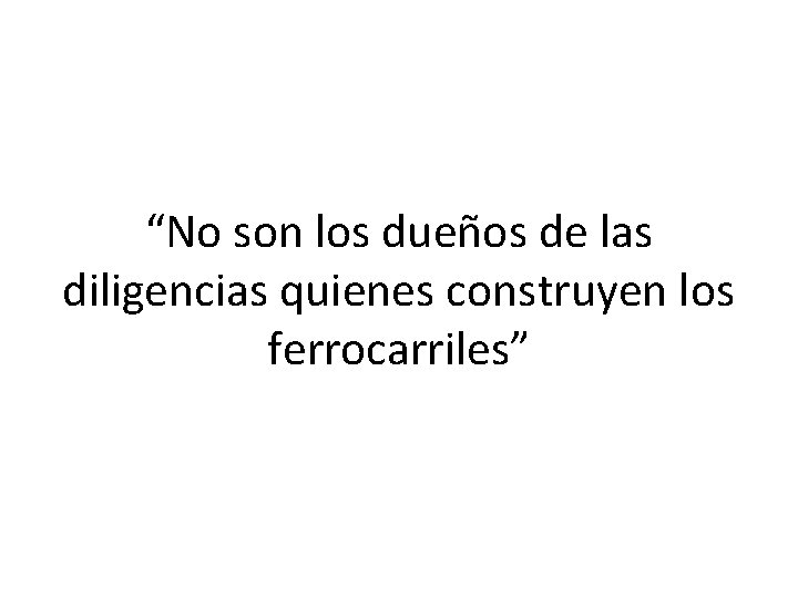 “No son los dueños de las diligencias quienes construyen los ferrocarriles” 