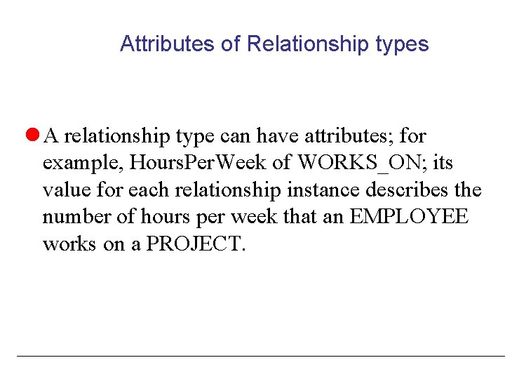 Attributes of Relationship types A relationship type can have attributes; for example, Hours. Per.