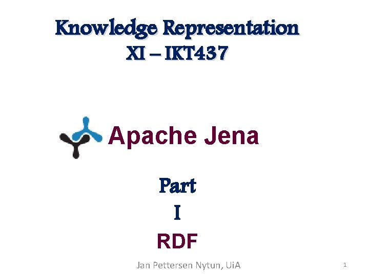 Knowledge Representation XI – IKT 437 Apache Jena Part I RDF Jan Pettersen Nytun, Knowledge Representation XI – IKT 437 Apache Jena Part I RDF Jan Pettersen Nytun,