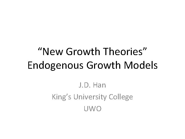 “New Growth Theories” Endogenous Growth Models J. D. Han King’s University College UWO 