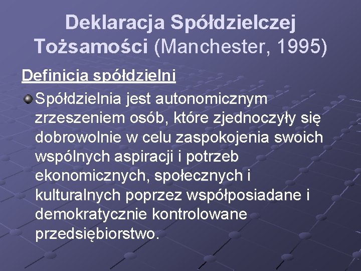 Deklaracja Spółdzielczej Tożsamości (Manchester, 1995) Definicja spółdzielni Spółdzielnia jest autonomicznym zrzeszeniem osób, które zjednoczyły Deklaracja Spółdzielczej Tożsamości (Manchester, 1995) Definicja spółdzielni Spółdzielnia jest autonomicznym zrzeszeniem osób, które zjednoczyły