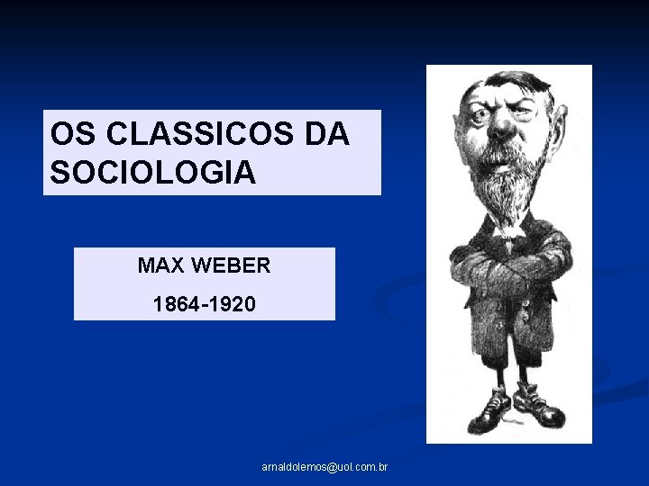 OS CLASSICOS DA SOCIOLOGIA MAX WEBER 1864 -1920 arnaldolemos@uol. com. br 
