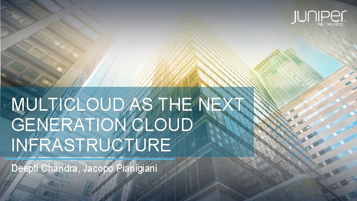 MULTICLOUD AS THE NEXT GENERATION CLOUD INFRASTRUCTURE Deepti Chandra, Jacopo Pianigiani 