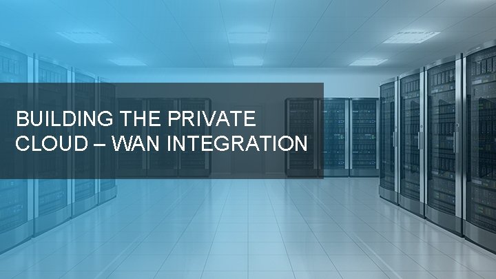 BUILDING THE PRIVATE CLOUD – WAN INTEGRATION 