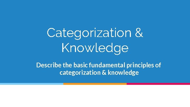 Categorization & Knowledge Describe the basic fundamental principles of categorization & knowledge 