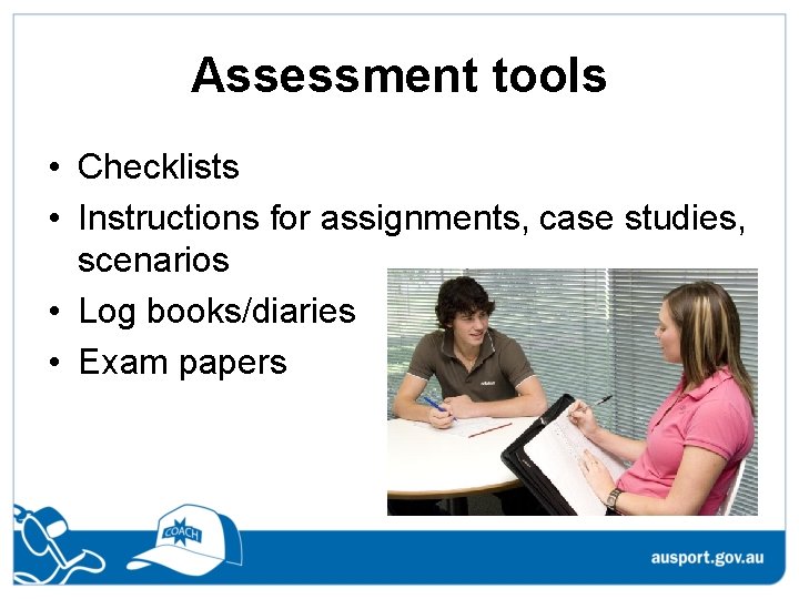 Assessment tools • Checklists • Instructions for assignments, case studies, scenarios • Log books/diaries