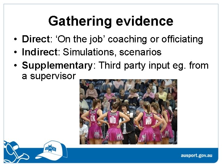 Gathering evidence • Direct: ‘On the job’ coaching or officiating • Indirect: Simulations, scenarios Gathering evidence • Direct: ‘On the job’ coaching or officiating • Indirect: Simulations, scenarios
