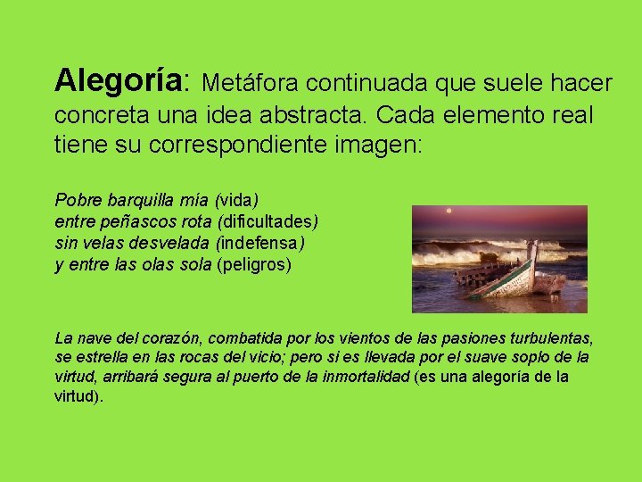 Alegoría: Metáfora continuada que suele hacer concreta una idea abstracta. Cada elemento real tiene