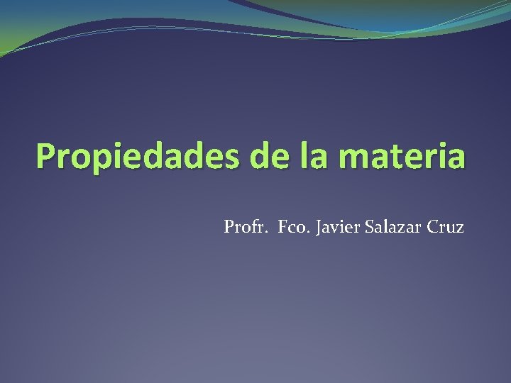 Propiedades de la materia Profr. Fco. Javier Salazar Cruz Propiedades de la materia Profr. Fco. Javier Salazar Cruz
