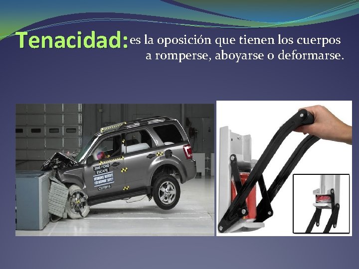 Tenacidad: es la oposición que tienen los cuerpos a romperse, aboyarse o deformarse. Tenacidad: es la oposición que tienen los cuerpos a romperse, aboyarse o deformarse.