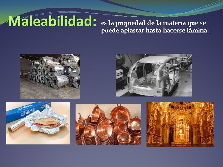 Maleabilidad: es la propiedad de la materia que se puede aplastar hasta hacerse lámina. Maleabilidad: es la propiedad de la materia que se puede aplastar hasta hacerse lámina.