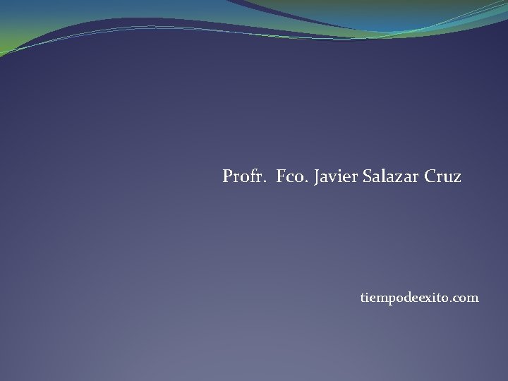 Profr. Fco. Javier Salazar Cruz tiempodeexito. com Profr. Fco. Javier Salazar Cruz tiempodeexito. com