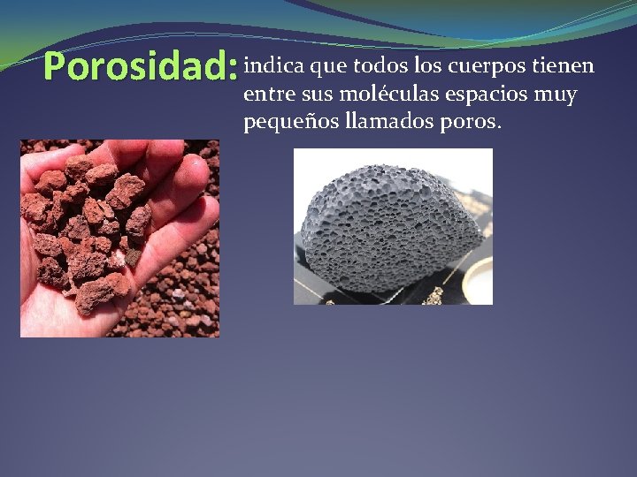 Porosidad: indica que todos los cuerpos tienen entre sus moléculas espacios muy pequeños llamados Porosidad: indica que todos los cuerpos tienen entre sus moléculas espacios muy pequeños llamados
