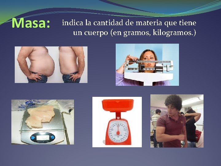 Masa: indica la cantidad de materia que tiene un cuerpo (en gramos, kilogramos. ) Masa: indica la cantidad de materia que tiene un cuerpo (en gramos, kilogramos. )