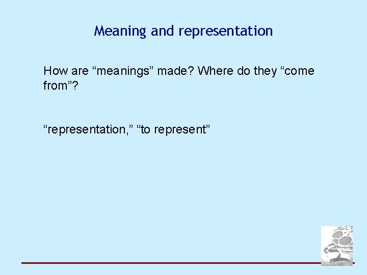 Meaning and representation How are “meanings” made? Where do they “come from”? “representation, ”