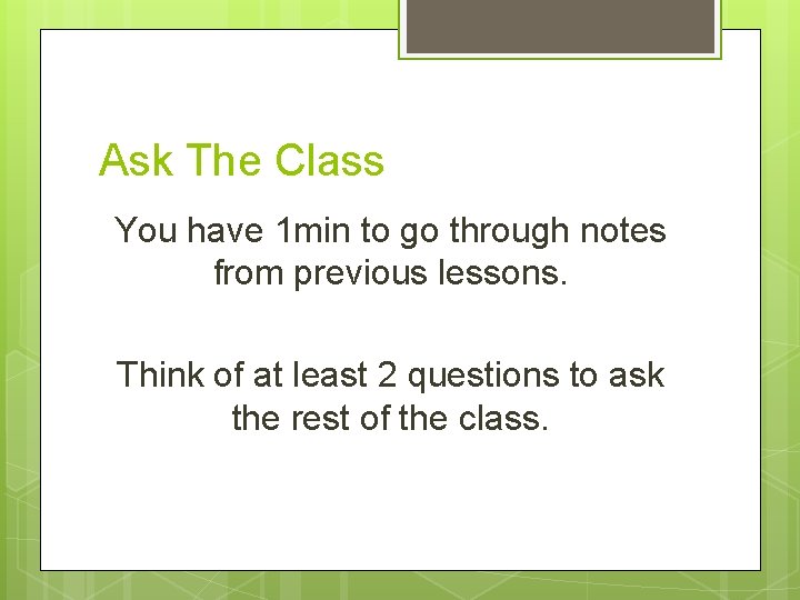 Ask The Class You have 1 min to go through notes from previous lessons.