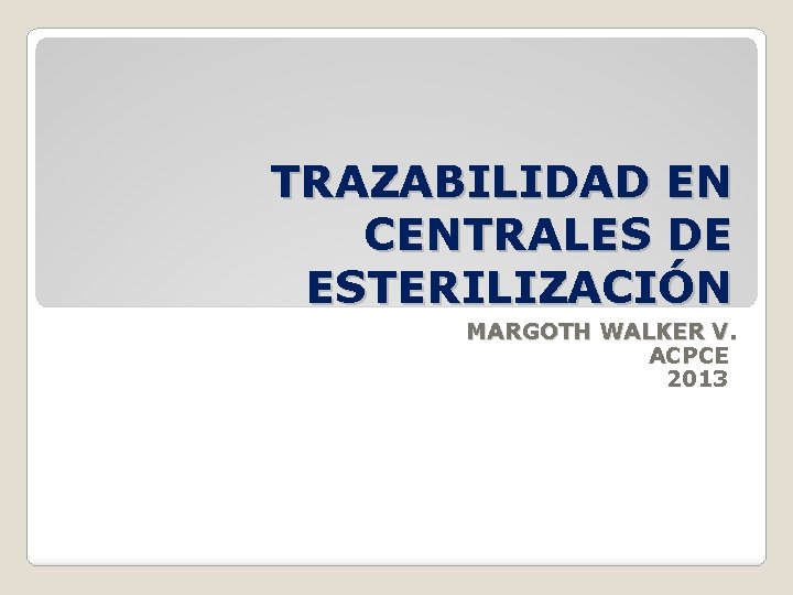 TRAZABILIDAD EN CENTRALES DE ESTERILIZACIÓN MARGOTH WALKER V. ACPCE 2013 