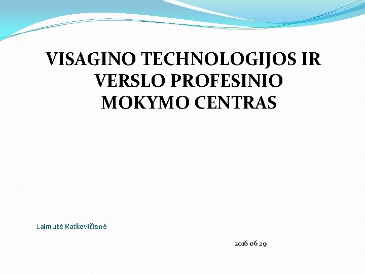 VISAGINO TECHNOLOGIJOS IR VERSLO PROFESINIO MOKYMO CENTRAS Laimutė Ratkevičienė 2016 06 29 