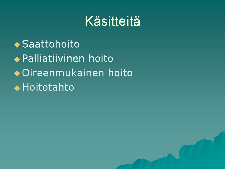 Käsitteitä u Saattohoito u Palliatiivinen hoito u Oireenmukainen hoito u Hoitotahto 