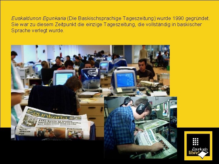 Euskaldunon Egunkaria (Die Baskischsprachige Tageszeitung) wurde 1990 gegründet. Sie war zu diesem Zeitpunkt die