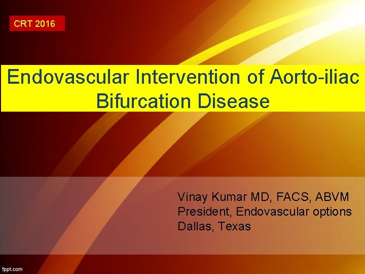 CRT 2016 Endovascular Intervention of Aorto-iliac Bifurcation Disease Vinay Kumar MD, FACS, ABVM President,