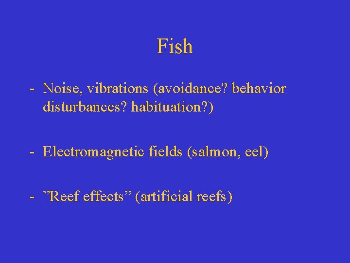 Fish - Noise, vibrations (avoidance? behavior disturbances? habituation? ) - Electromagnetic fields (salmon, eel)