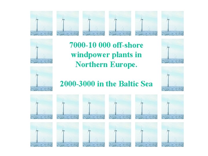7000 -10 000 off-shore windpower plants in Northern Europe. 2000 -3000 in the Baltic