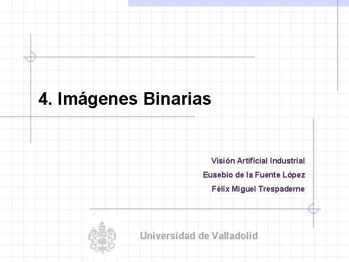 4. Imágenes Binarias Visión Artificial Industrial Eusebio de la Fuente López Félix Miguel Trespaderne