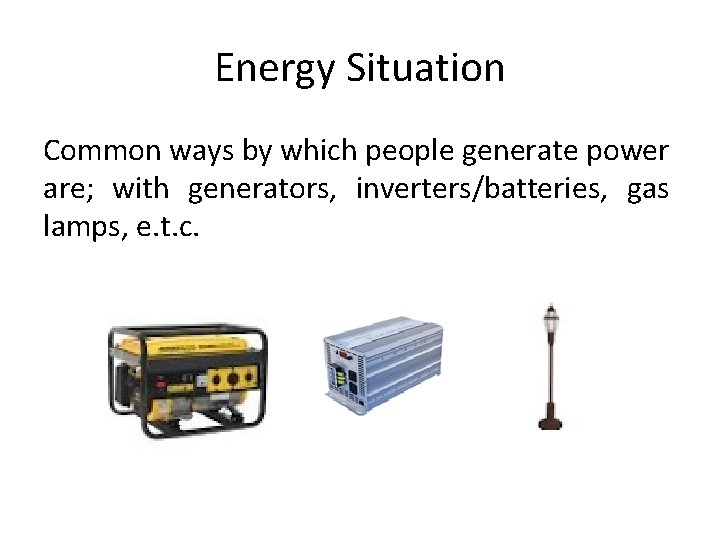 Energy Situation Common ways by which people generate power are; with generators, inverters/batteries, gas