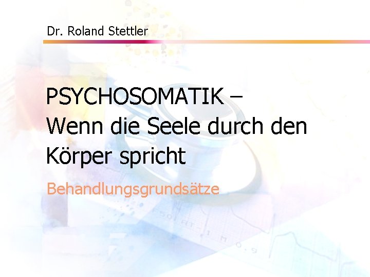 Dr. Roland Stettler PSYCHOSOMATIK – Wenn die Seele durch den Körper spricht Behandlungsgrundsätze 