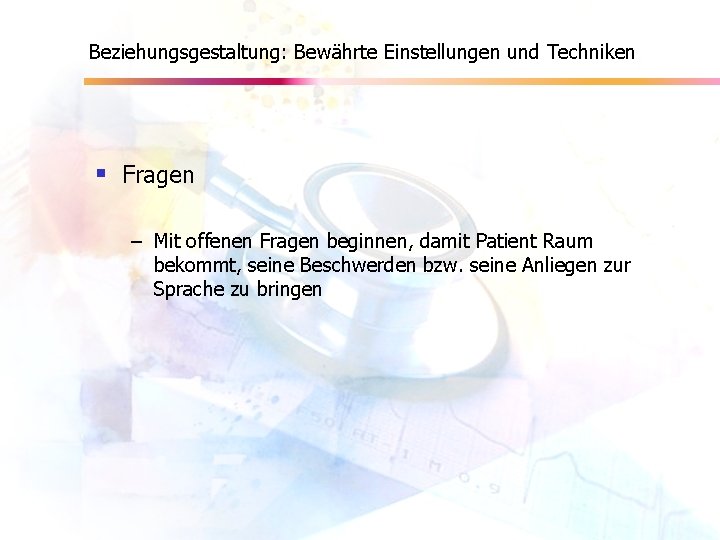 Beziehungsgestaltung: Bewährte Einstellungen und Techniken § Fragen – Mit offenen Fragen beginnen, damit Patient