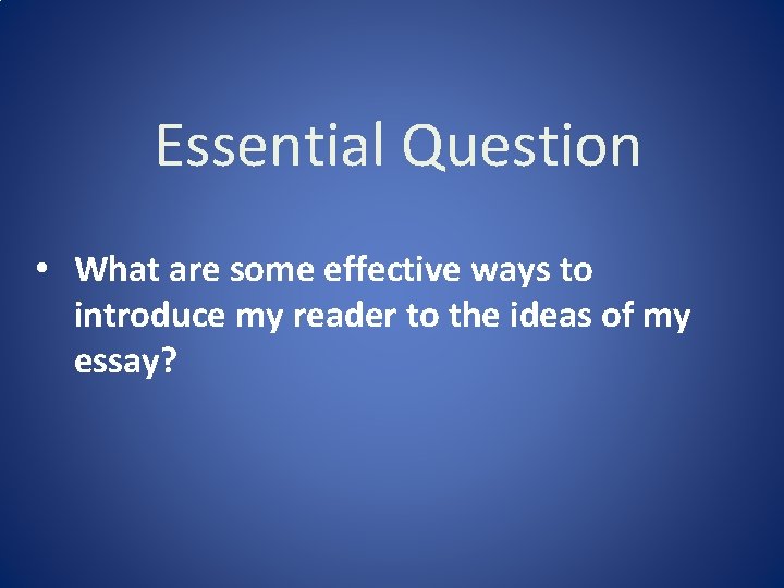 Essential Question • What are some effective ways to introduce my reader to the